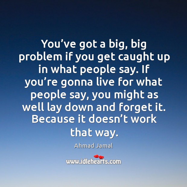 You’ve got a big, big problem if you get caught up in what people say. Ahmad Jamal Picture Quote