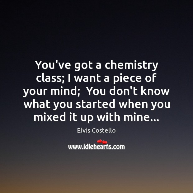 You’ve got a chemistry class; I want a piece of your mind; Elvis Costello Picture Quote