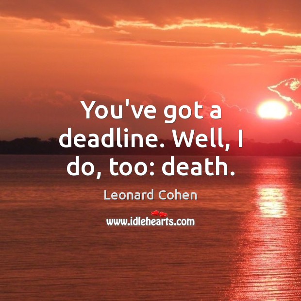 You’ve got a deadline. Well, I do, too: death. Leonard Cohen Picture Quote