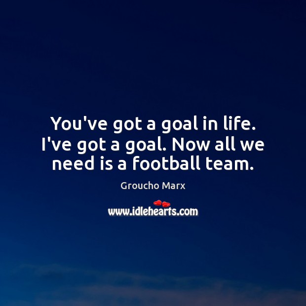 You’ve got a goal in life. I’ve got a goal. Now all we need is a football team. Groucho Marx Picture Quote