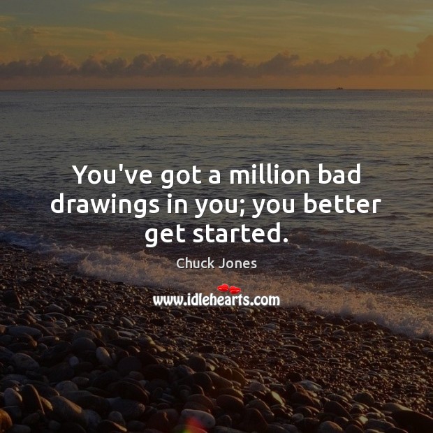 You’ve got a million bad drawings in you; you better get started. Chuck Jones Picture Quote