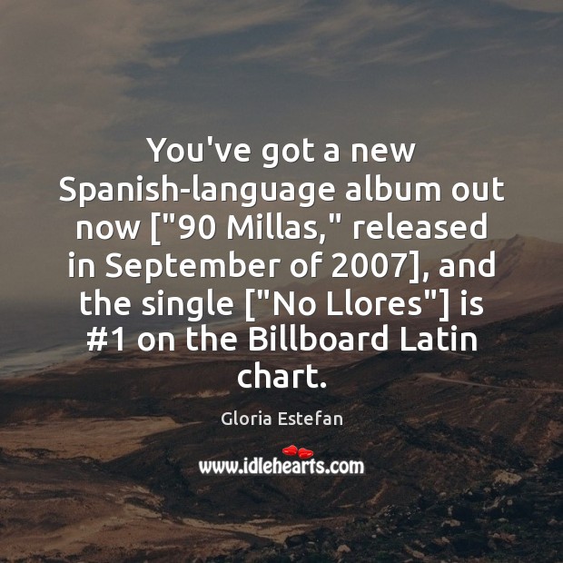 You’ve got a new Spanish-language album out now [“90 Millas,” released in September Gloria Estefan Picture Quote