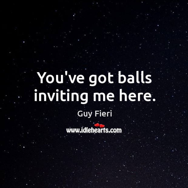 You’ve got balls inviting me here. Guy Fieri Picture Quote