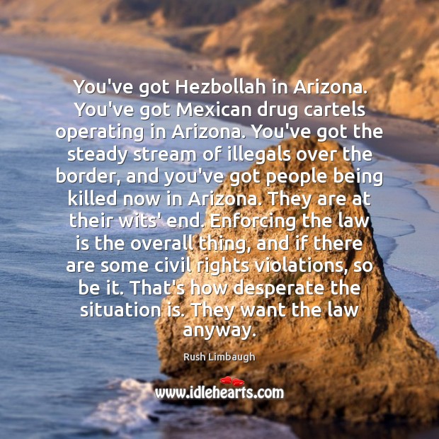 You’ve got Hezbollah in Arizona. You’ve got Mexican drug cartels operating in Rush Limbaugh Picture Quote
