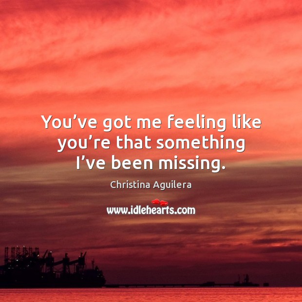 You’ve got me feeling like you’re that something I’ve been missing. Christina Aguilera Picture Quote