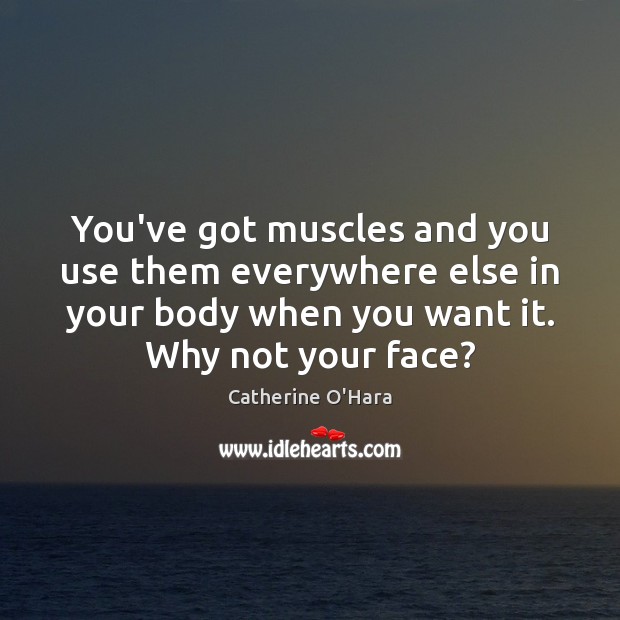 You’ve got muscles and you use them everywhere else in your body Catherine O’Hara Picture Quote