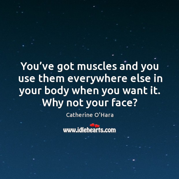 You’ve got muscles and you use them everywhere else in your body when you want it. Why not your face? Catherine O’Hara Picture Quote