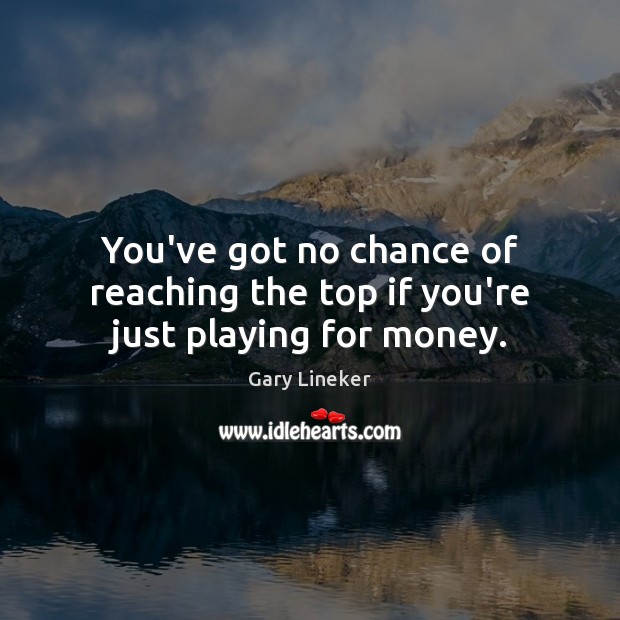 You’ve got no chance of reaching the top if you’re just playing for money. Gary Lineker Picture Quote