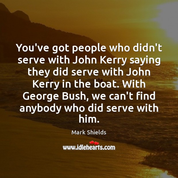 You’ve got people who didn’t serve with John Kerry saying they did Mark Shields Picture Quote