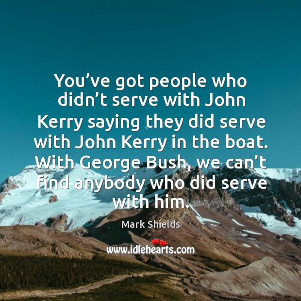 You’ve got people who didn’t serve with john kerry saying they did serve with john kerry in the boat. Mark Shields Picture Quote