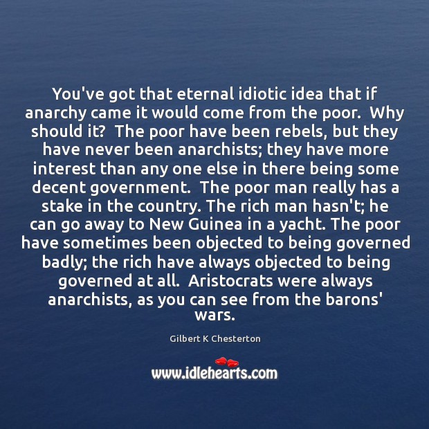 You’ve got that eternal idiotic idea that if anarchy came it would Gilbert K Chesterton Picture Quote