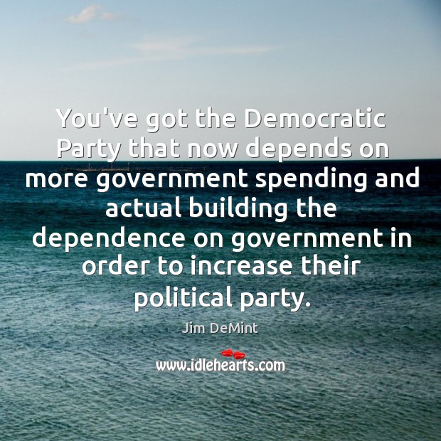 You’ve got the Democratic Party that now depends on more government spending Jim DeMint Picture Quote