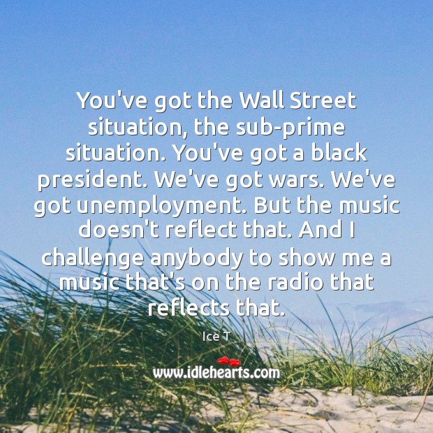 You’ve got the Wall Street situation, the sub-prime situation. You’ve got a Ice T Picture Quote