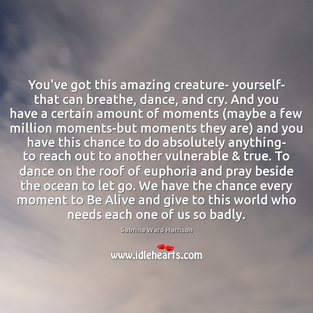 You’ve got this amazing creature- yourself- that can breathe, dance, and cry. Sabrina Ward Harrison Picture Quote