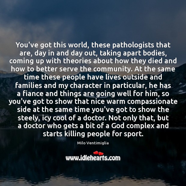 You’ve got this world, these pathologists that are, day in and day Milo Ventimiglia Picture Quote