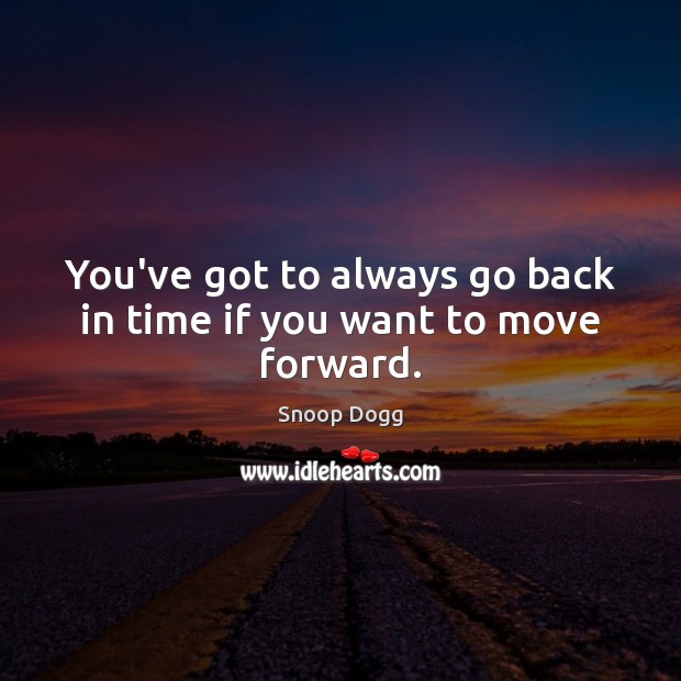 You’ve got to always go back in time if you want to move forward. Snoop Dogg Picture Quote