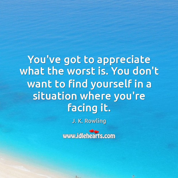 You’ve got to appreciate what the worst is. You don’t want to J. K. Rowling Picture Quote