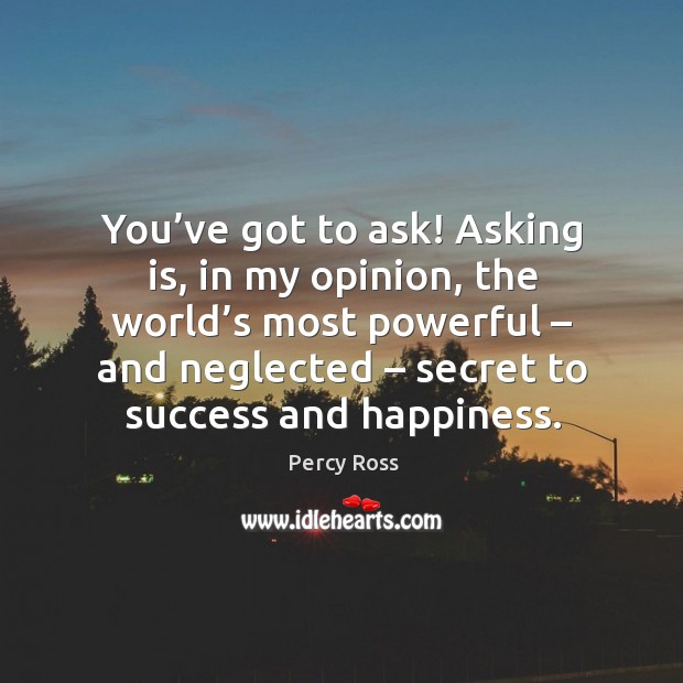You’ve got to ask! asking is, in my opinion, the world’s most powerful – and neglected – secret to success and happiness. Percy Ross Picture Quote