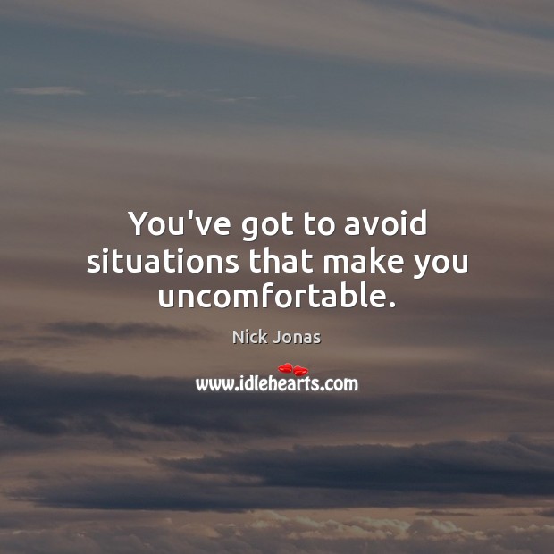You’ve got to avoid situations that make you uncomfortable. Nick Jonas Picture Quote