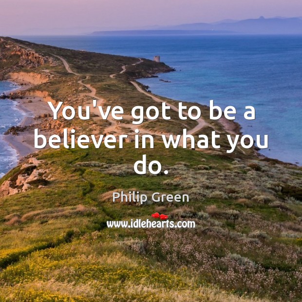 You’ve got to be a believer in what you do. Philip Green Picture Quote