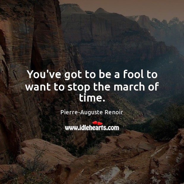 You’ve got to be a fool to want to stop the march of time. Pierre-Auguste Renoir Picture Quote