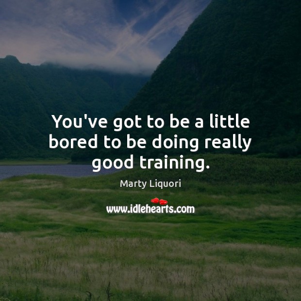 You’ve got to be a little bored to be doing really good training. Marty Liquori Picture Quote