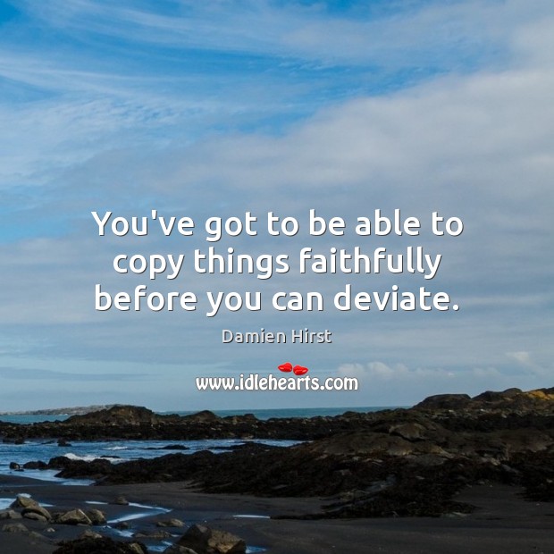 You’ve got to be able to copy things faithfully before you can deviate. Image