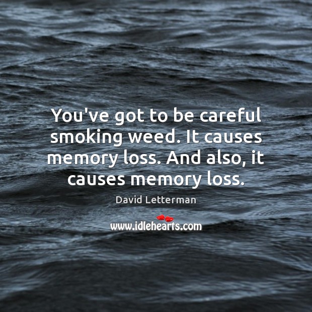 You’ve got to be careful smoking weed. It causes memory loss. And David Letterman Picture Quote