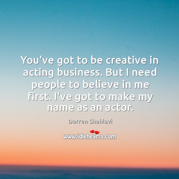 You’ve got to be creative in acting business. But I need people Image