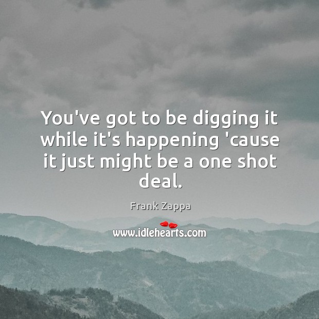 You’ve got to be digging it while it’s happening ’cause it just might be a one shot deal. Image