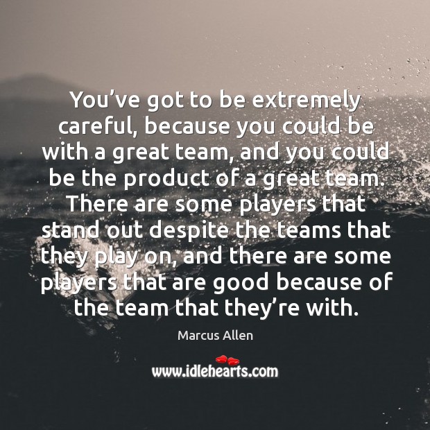 You’ve got to be extremely careful, because you could be with a great team, and you could be the product of a great team. Marcus Allen Picture Quote