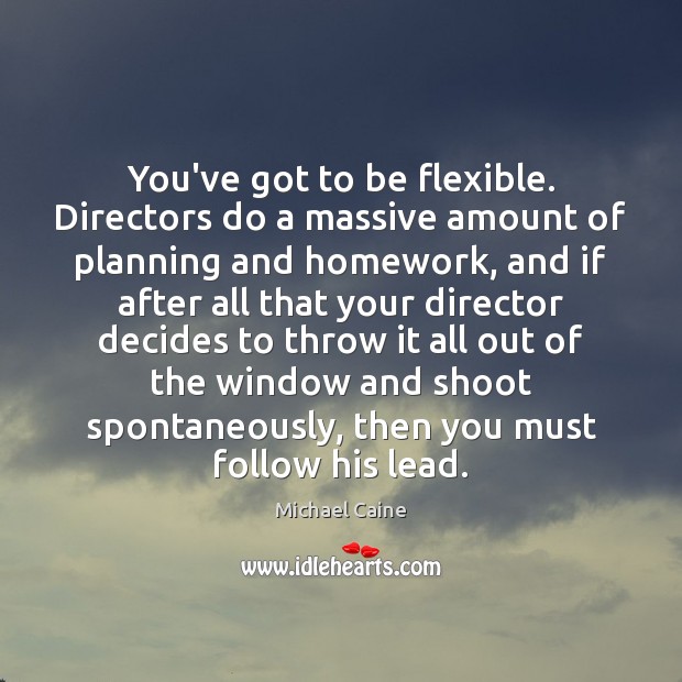 You’ve got to be flexible. Directors do a massive amount of planning Michael Caine Picture Quote