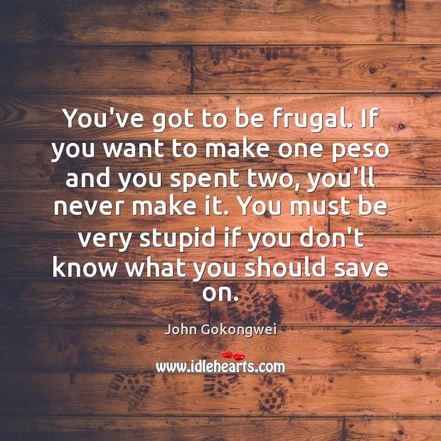 You’ve got to be frugal. If you want to make one peso Image