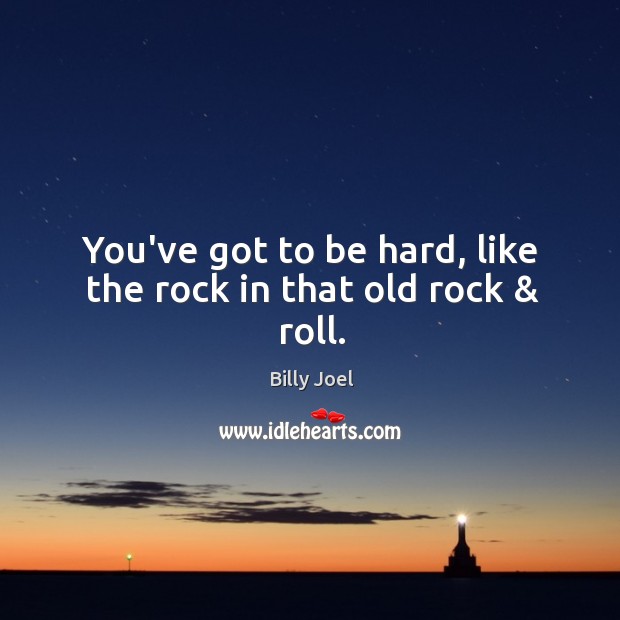 You’ve got to be hard, like the rock in that old rock & roll. Billy Joel Picture Quote