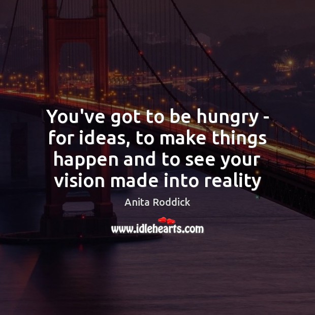 You’ve got to be hungry – for ideas, to make things happen Reality Quotes Image