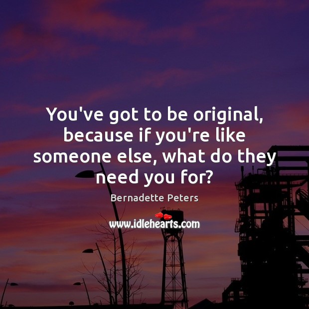 You’ve got to be original, because if you’re like someone else, what do they need you for? Bernadette Peters Picture Quote