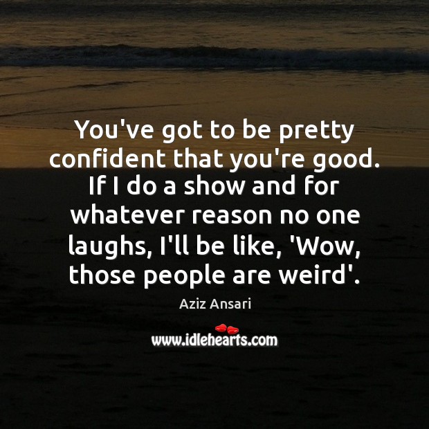 You’ve got to be pretty confident that you’re good. If I do Aziz Ansari Picture Quote