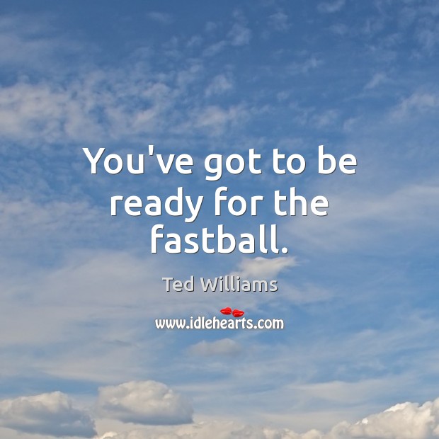You’ve got to be ready for the fastball. Ted Williams Picture Quote