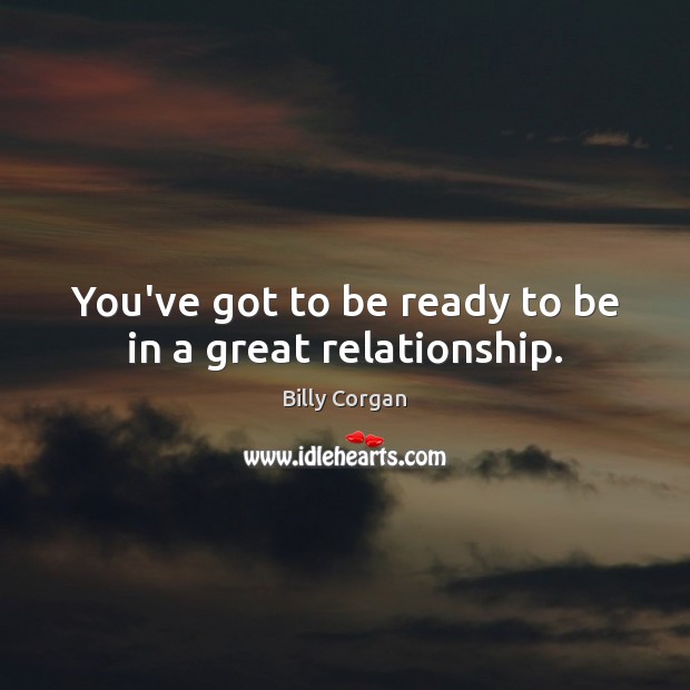 You’ve got to be ready to be in a great relationship. Billy Corgan Picture Quote