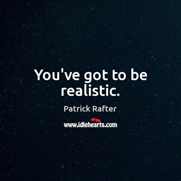 You’ve got to be realistic. Patrick Rafter Picture Quote