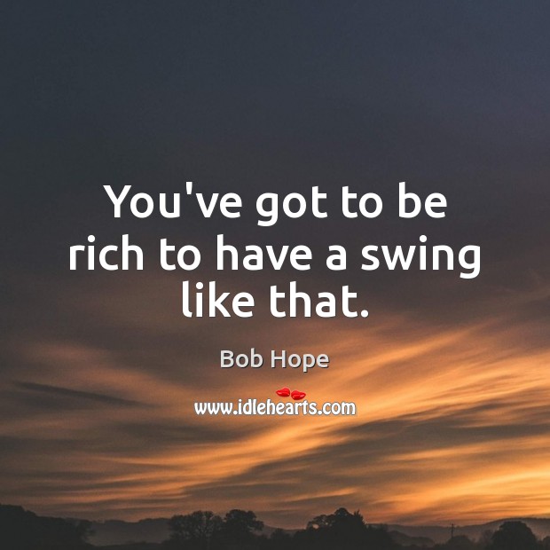You’ve got to be rich to have a swing like that. Bob Hope Picture Quote