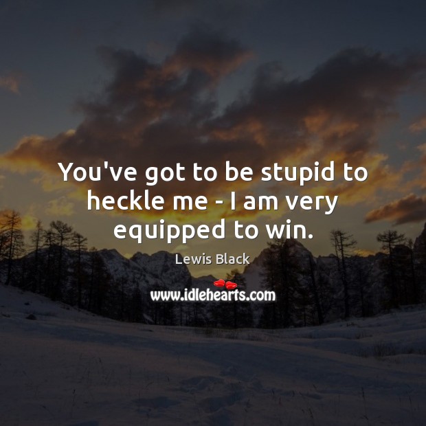 You’ve got to be stupid to heckle me – I am very equipped to win. Lewis Black Picture Quote