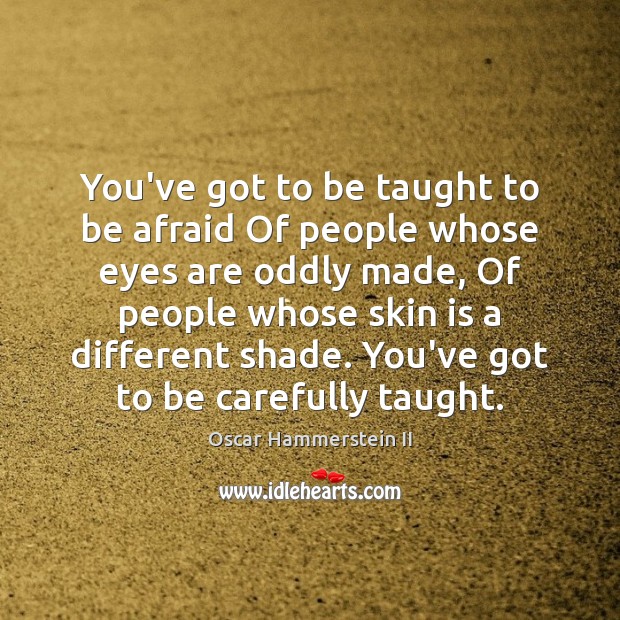 You’ve got to be taught to be afraid Of people whose eyes Oscar Hammerstein II Picture Quote