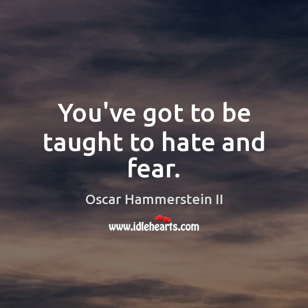 You’ve got to be taught to hate and fear. Oscar Hammerstein II Picture Quote