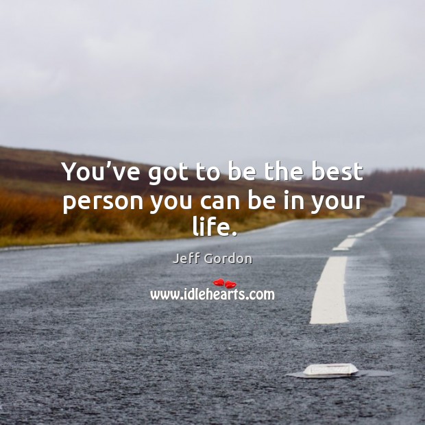 You’ve got to be the best person you can be in your life. Jeff Gordon Picture Quote