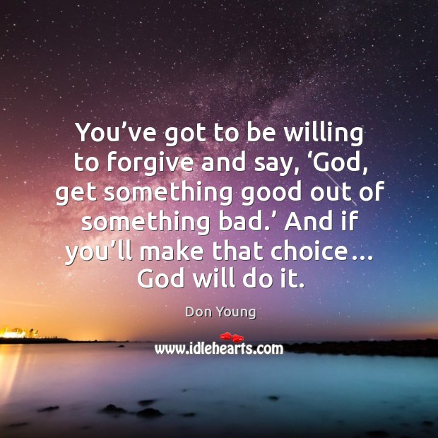 You’ve got to be willing to forgive and say, ‘God, get something good out of something bad.’ Don Young Picture Quote