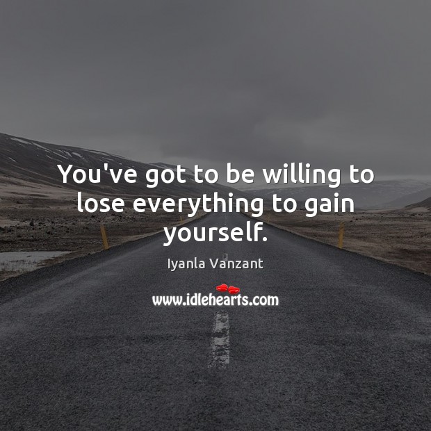 You’ve got to be willing to lose everything to gain yourself. Image
