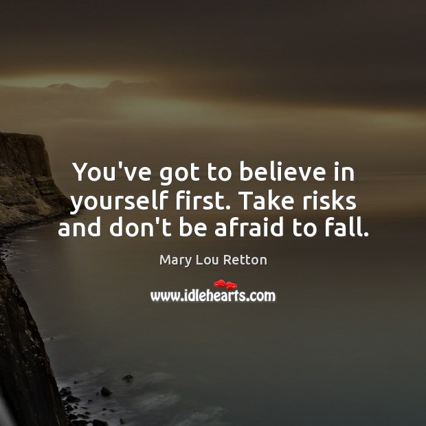 You’ve got to believe in yourself first. Take risks and don’t be afraid to fall. Image