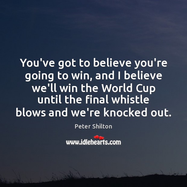 You’ve got to believe you’re going to win, and I believe we’ll Peter Shilton Picture Quote