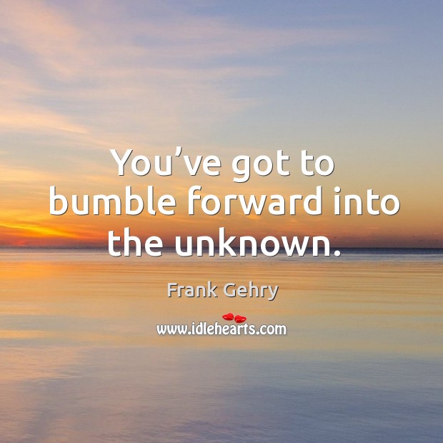 You’ve got to bumble forward into the unknown. Frank Gehry Picture Quote